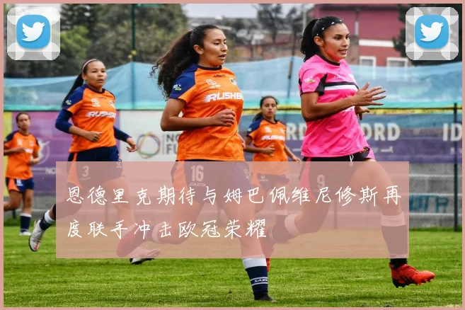 恩德里克期待与姆巴佩维尼修斯再度联手冲击欧冠荣耀