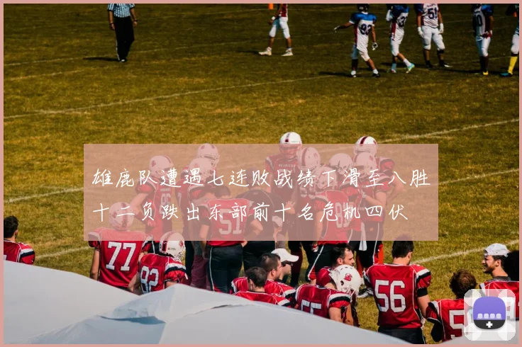 雄鹿队遭遇七连败战绩下滑至八胜十二负跌出东部前十名危机四伏