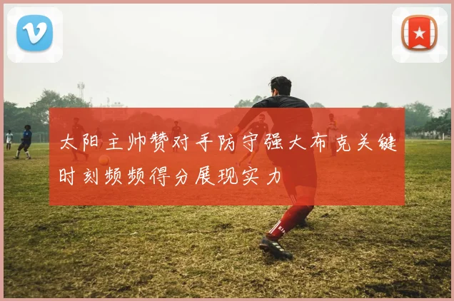 太阳主帅赞对手防守强大布克关键时刻频频得分展现实力