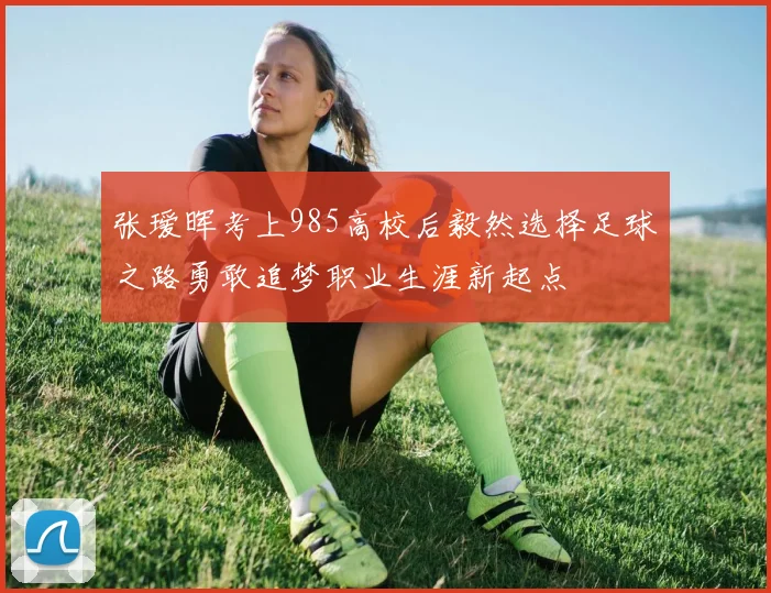 张瑷晖考上985高校后毅然选择足球之路勇敢追梦职业生涯新起点