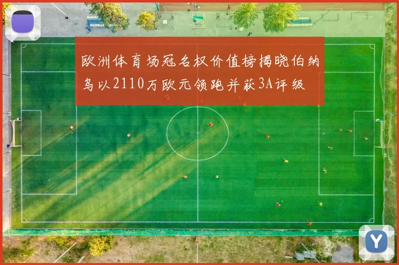 欧洲体育场冠名权价值榜揭晓伯纳乌以2110万欧元领跑并获3A评级