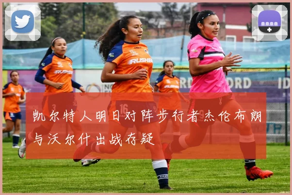 凯尔特人明日对阵步行者杰伦布朗与沃尔什出战存疑