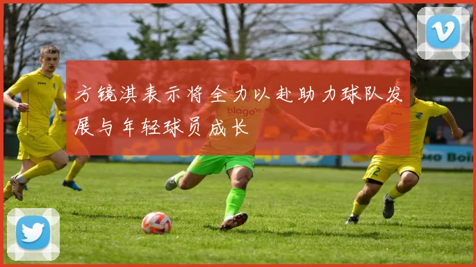 方镜淇表示将全力以赴助力球队发展与年轻球员成长