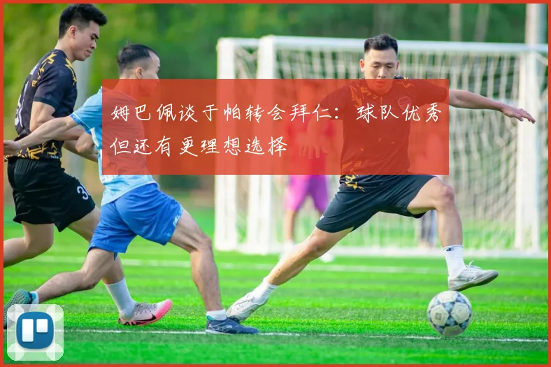 姆巴佩谈于帕转会拜仁：球队优秀但还有更理想选择